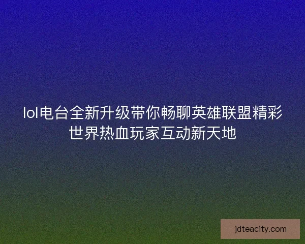 lol电台全新升级带你畅聊英雄联盟精彩世界热血玩家互动新天地