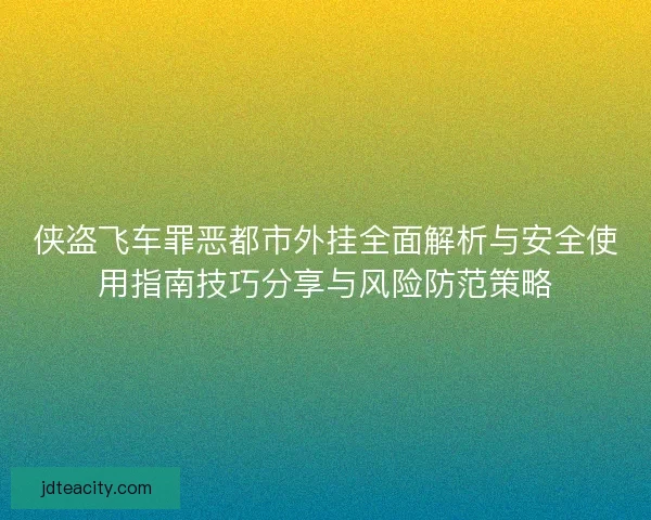 侠盗飞车罪恶都市外挂全面解析与安全使用指南技巧分享与风险防范策略