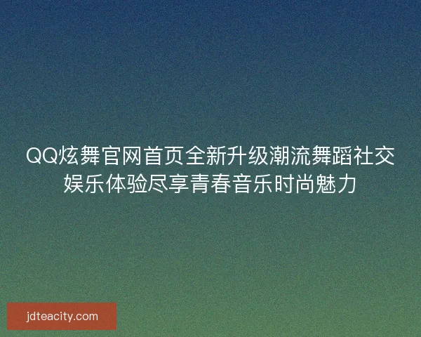 QQ炫舞官网首页全新升级潮流舞蹈社交娱乐体验尽享青春音乐时尚魅力