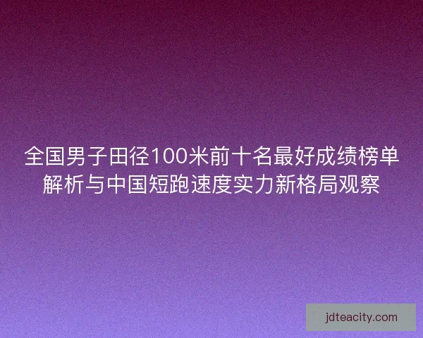 全国男子田径100米前十名最好成绩榜单解析与中国短跑速度实力新格局观察
