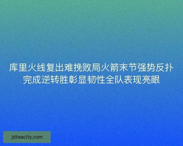 库里火线复出难挽败局火箭末节强势反扑完成逆转胜彰显韧性全队表现亮眼