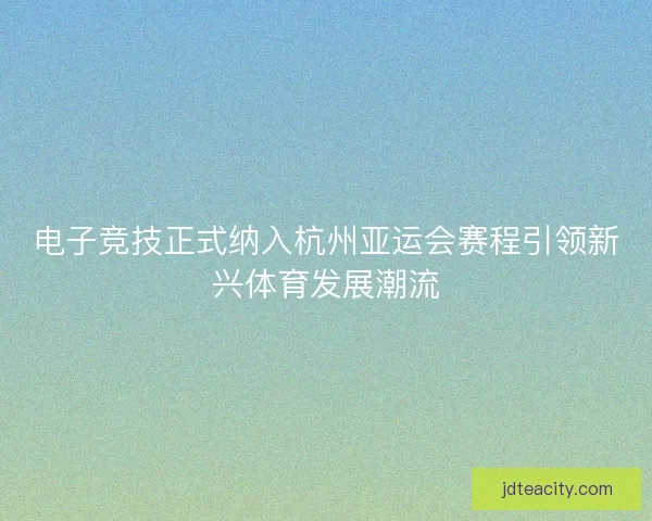 电子竞技正式纳入杭州亚运会赛程引领新兴体育发展潮流