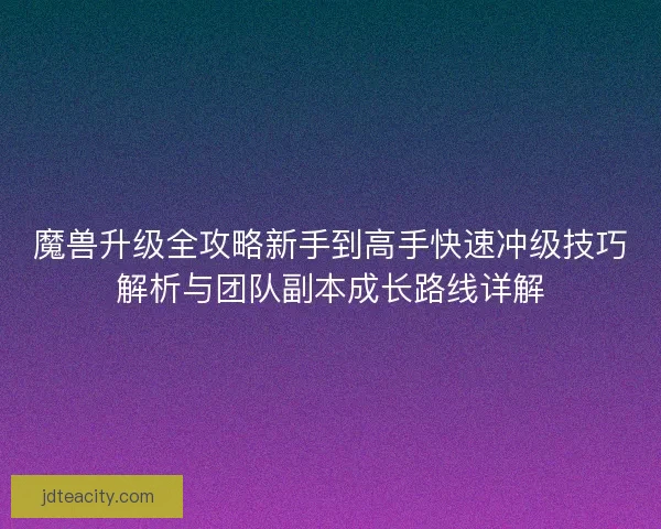 魔兽升级全攻略新手到高手快速冲级技巧解析与团队副本成长路线详解