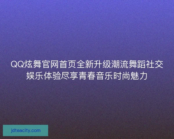QQ炫舞官网首页全新升级潮流舞蹈社交娱乐体验尽享青春音乐时尚魅力