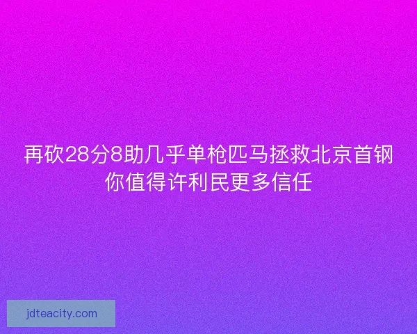 再砍28分8助几乎单枪匹马拯救北京首钢你值得许利民更多信任