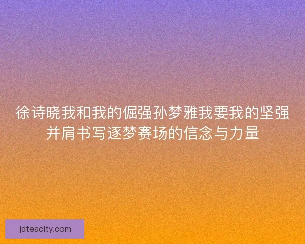 徐诗晓我和我的倔强孙梦雅我要我的坚强并肩书写逐梦赛场的信念与力量