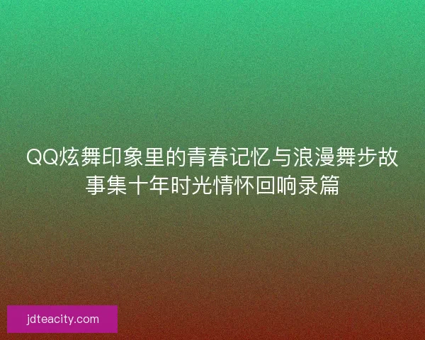 QQ炫舞印象里的青春记忆与浪漫舞步故事集十年时光情怀回响录篇