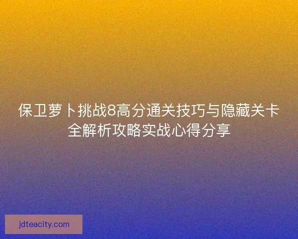 保卫萝卜挑战8高分通关技巧与隐藏关卡全解析攻略实战心得分享