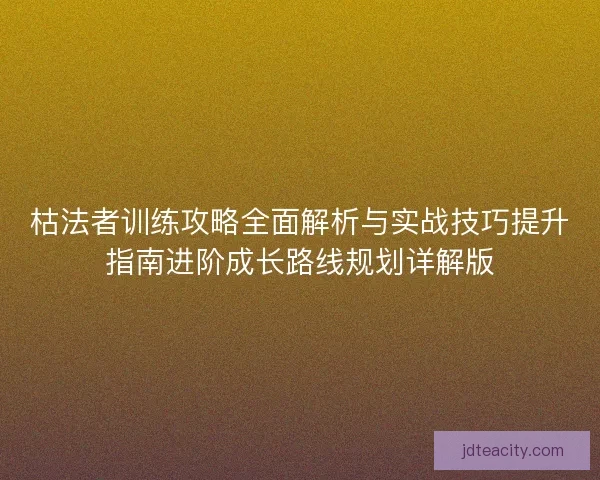 枯法者训练攻略全面解析与实战技巧提升指南进阶成长路线规划详解版
