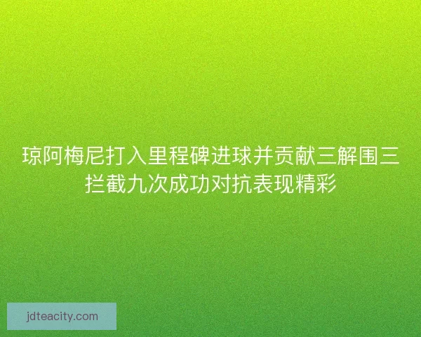 琼阿梅尼打入里程碑进球并贡献三解围三拦截九次成功对抗表现精彩